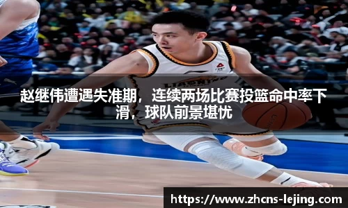 赵继伟遭遇失准期，连续两场比赛投篮命中率下滑，球队前景堪忧