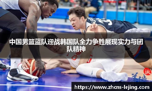 中国男篮蓝队迎战韩国队全力争胜展现实力与团队精神