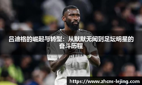 吕迪格的崛起与转型：从默默无闻到足坛明星的奋斗历程