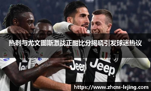 热刺与尤文图斯激战正酣比分揭晓引发球迷热议