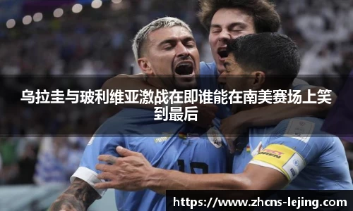 乌拉圭与玻利维亚激战在即谁能在南美赛场上笑到最后