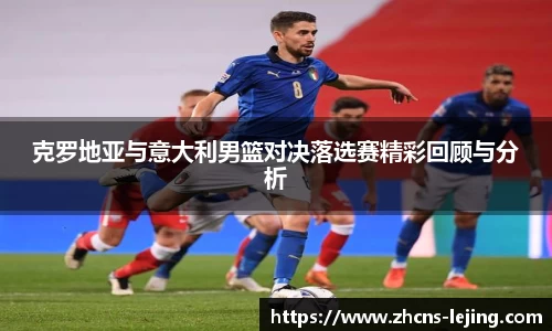 克罗地亚与意大利男篮对决落选赛精彩回顾与分析