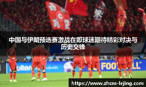 中国与伊朗预选赛激战在即球迷期待精彩对决与历史交锋