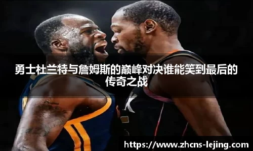 勇士杜兰特与詹姆斯的巅峰对决谁能笑到最后的传奇之战