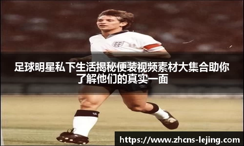 足球明星私下生活揭秘便装视频素材大集合助你了解他们的真实一面