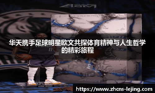 华天携手足球明星欧文共探体育精神与人生哲学的精彩旅程