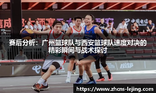 赛后分析：广州篮球队与西安篮球队速度对决的精彩瞬间与战术探讨