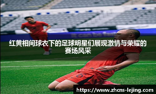 红黄相间球衣下的足球明星们展现激情与荣耀的赛场风采